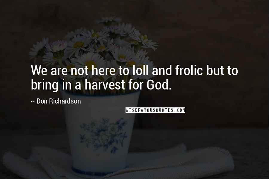 Don Richardson Quotes: We are not here to loll and frolic but to bring in a harvest for God.
