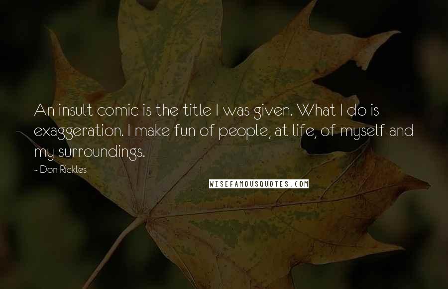 Don Rickles Quotes: An insult comic is the title I was given. What I do is exaggeration. I make fun of people, at life, of myself and my surroundings.