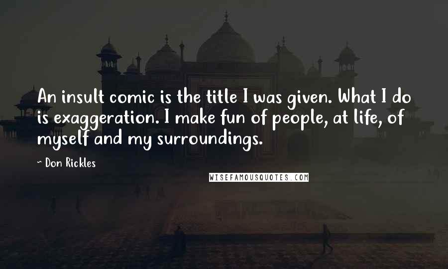 Don Rickles Quotes: An insult comic is the title I was given. What I do is exaggeration. I make fun of people, at life, of myself and my surroundings.