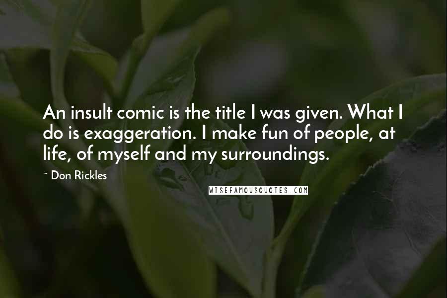 Don Rickles Quotes: An insult comic is the title I was given. What I do is exaggeration. I make fun of people, at life, of myself and my surroundings.