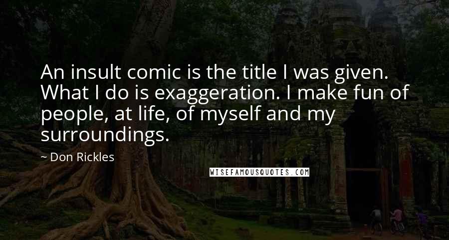 Don Rickles Quotes: An insult comic is the title I was given. What I do is exaggeration. I make fun of people, at life, of myself and my surroundings.