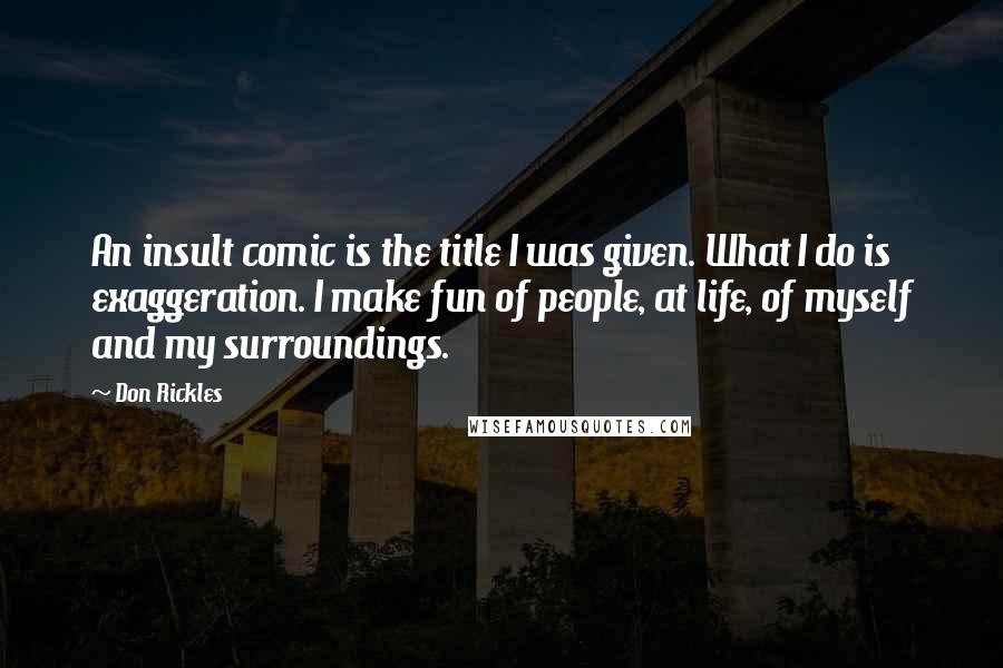 Don Rickles Quotes: An insult comic is the title I was given. What I do is exaggeration. I make fun of people, at life, of myself and my surroundings.