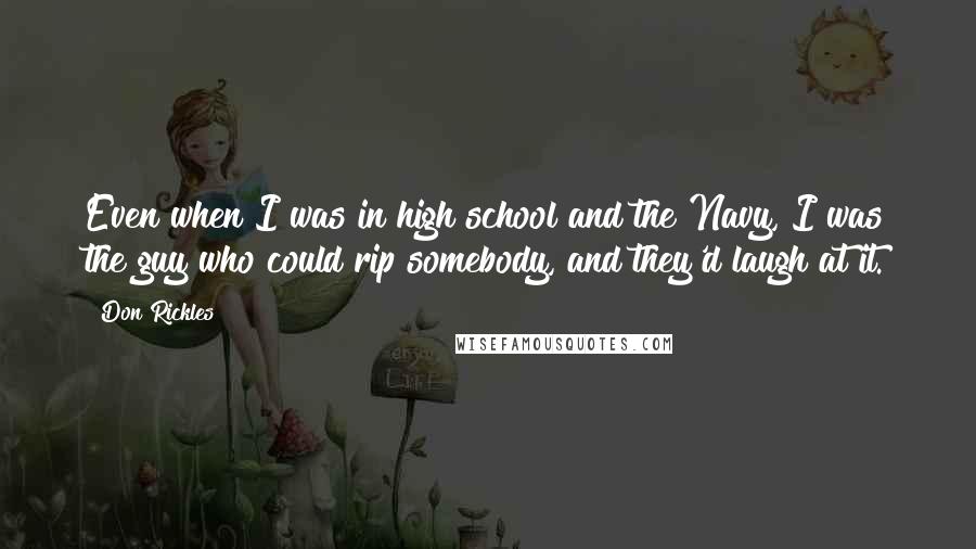 Don Rickles Quotes: Even when I was in high school and the Navy, I was the guy who could rip somebody, and they'd laugh at it.