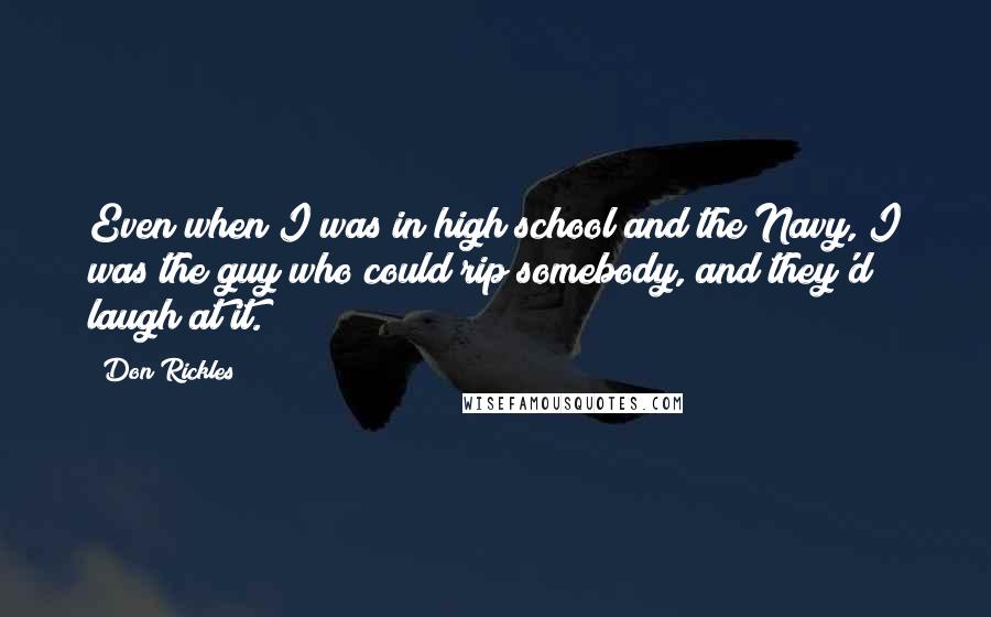 Don Rickles Quotes: Even when I was in high school and the Navy, I was the guy who could rip somebody, and they'd laugh at it.