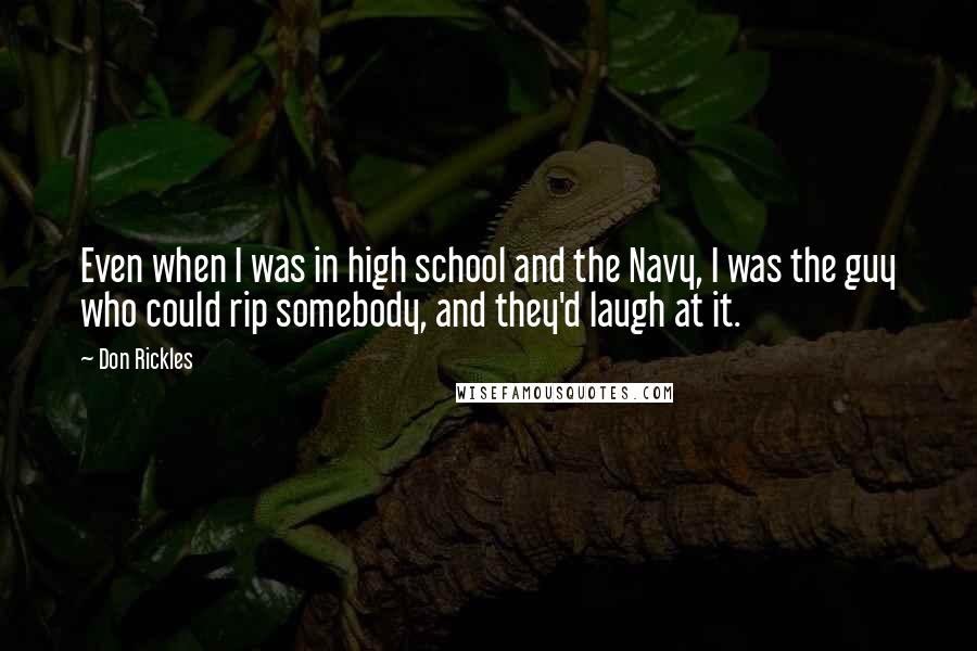 Don Rickles Quotes: Even when I was in high school and the Navy, I was the guy who could rip somebody, and they'd laugh at it.