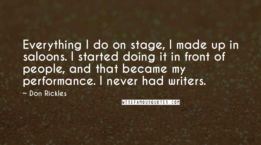 Don Rickles Quotes: Everything I do on stage, I made up in saloons. I started doing it in front of people, and that became my performance. I never had writers.