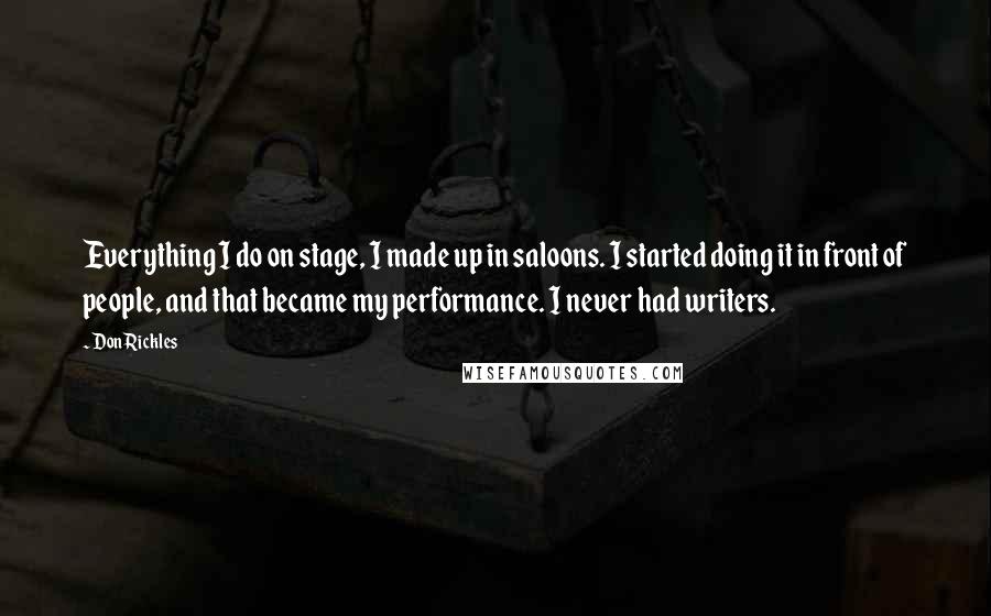 Don Rickles Quotes: Everything I do on stage, I made up in saloons. I started doing it in front of people, and that became my performance. I never had writers.