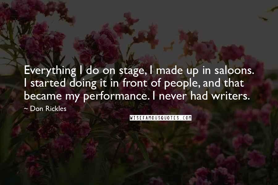 Don Rickles Quotes: Everything I do on stage, I made up in saloons. I started doing it in front of people, and that became my performance. I never had writers.