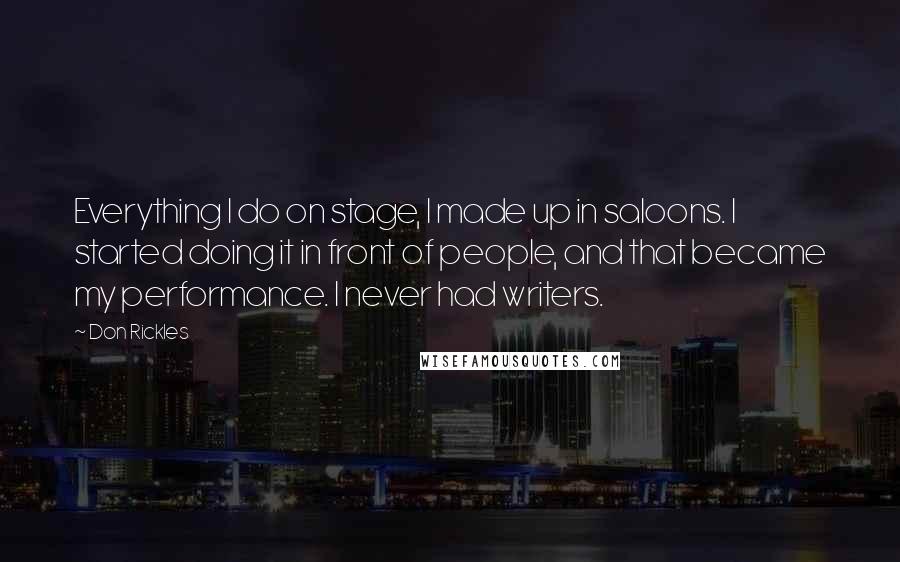 Don Rickles Quotes: Everything I do on stage, I made up in saloons. I started doing it in front of people, and that became my performance. I never had writers.