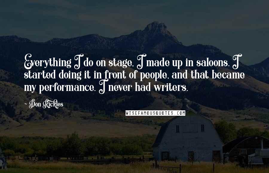 Don Rickles Quotes: Everything I do on stage, I made up in saloons. I started doing it in front of people, and that became my performance. I never had writers.