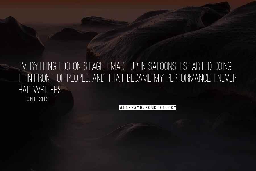 Don Rickles Quotes: Everything I do on stage, I made up in saloons. I started doing it in front of people, and that became my performance. I never had writers.