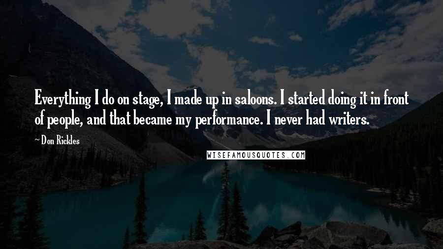 Don Rickles Quotes: Everything I do on stage, I made up in saloons. I started doing it in front of people, and that became my performance. I never had writers.