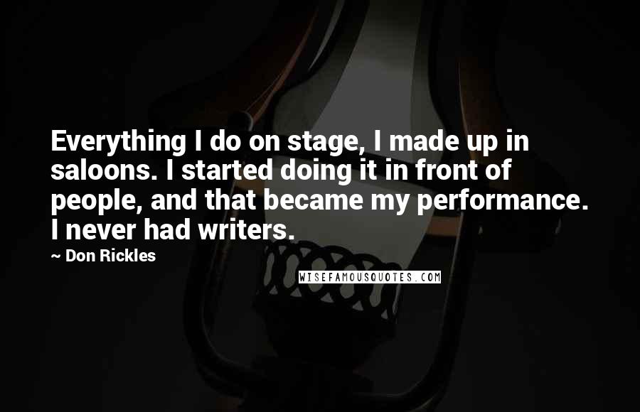Don Rickles Quotes: Everything I do on stage, I made up in saloons. I started doing it in front of people, and that became my performance. I never had writers.