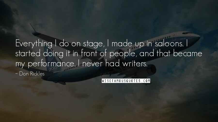 Don Rickles Quotes: Everything I do on stage, I made up in saloons. I started doing it in front of people, and that became my performance. I never had writers.