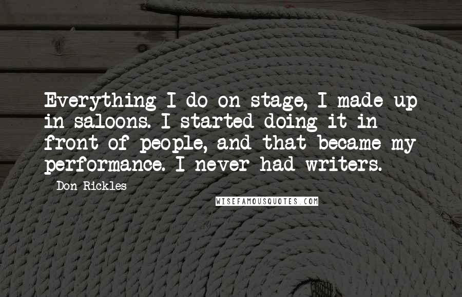 Don Rickles Quotes: Everything I do on stage, I made up in saloons. I started doing it in front of people, and that became my performance. I never had writers.