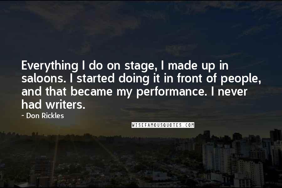 Don Rickles Quotes: Everything I do on stage, I made up in saloons. I started doing it in front of people, and that became my performance. I never had writers.