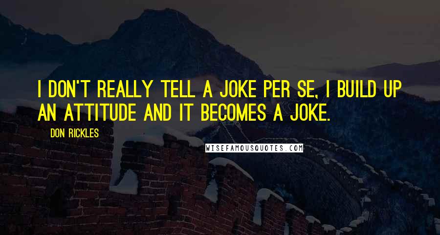 Don Rickles Quotes: I don't really tell a joke per se, I build up an attitude and it becomes a joke.