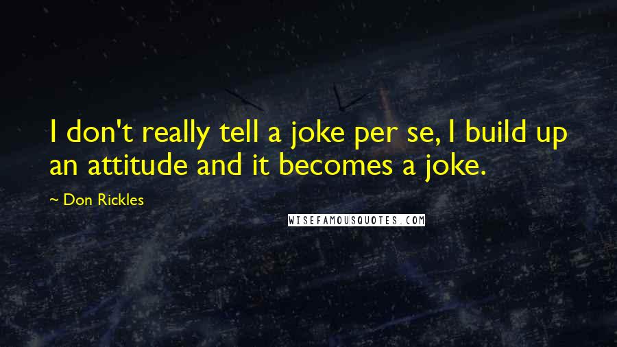 Don Rickles Quotes: I don't really tell a joke per se, I build up an attitude and it becomes a joke.