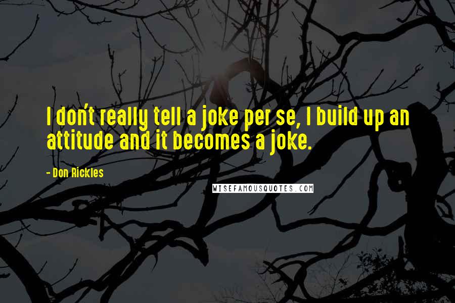 Don Rickles Quotes: I don't really tell a joke per se, I build up an attitude and it becomes a joke.