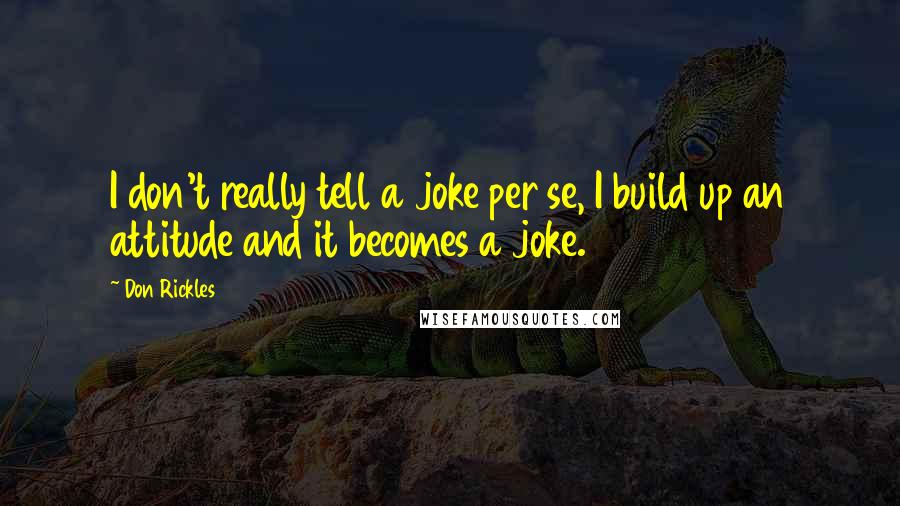 Don Rickles Quotes: I don't really tell a joke per se, I build up an attitude and it becomes a joke.