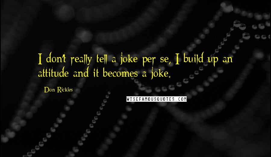 Don Rickles Quotes: I don't really tell a joke per se, I build up an attitude and it becomes a joke.