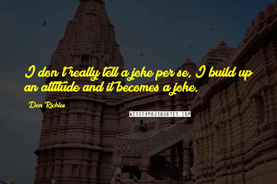 Don Rickles Quotes: I don't really tell a joke per se, I build up an attitude and it becomes a joke.