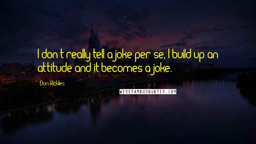 Don Rickles Quotes: I don't really tell a joke per se, I build up an attitude and it becomes a joke.