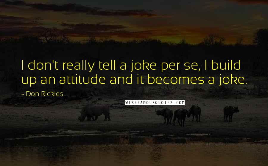Don Rickles Quotes: I don't really tell a joke per se, I build up an attitude and it becomes a joke.