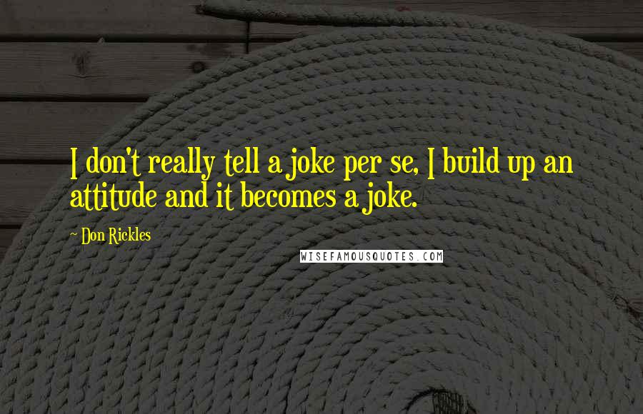 Don Rickles Quotes: I don't really tell a joke per se, I build up an attitude and it becomes a joke.