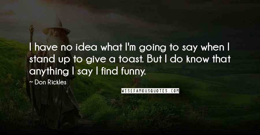 Don Rickles Quotes: I have no idea what I'm going to say when I stand up to give a toast. But I do know that anything I say I find funny.