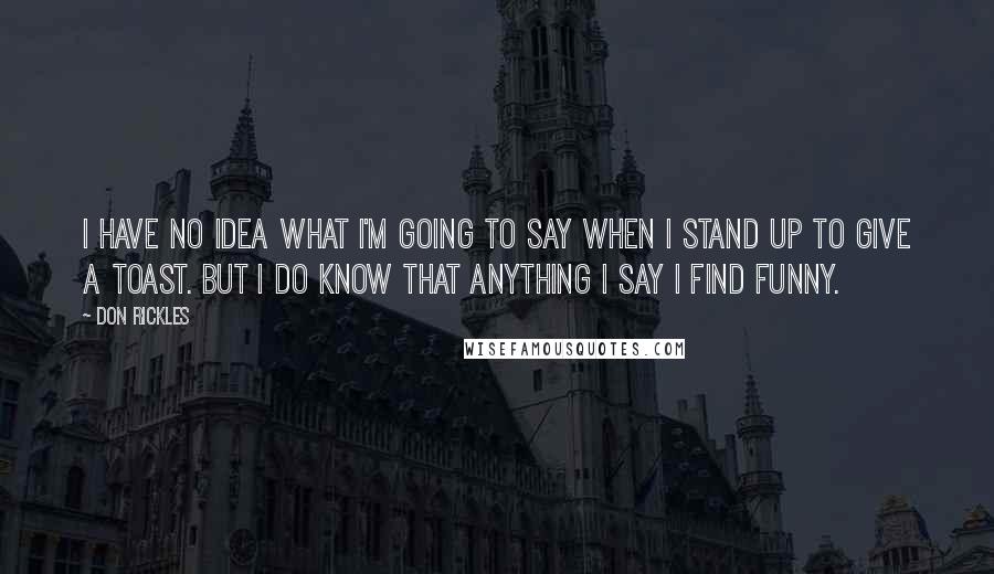 Don Rickles Quotes: I have no idea what I'm going to say when I stand up to give a toast. But I do know that anything I say I find funny.