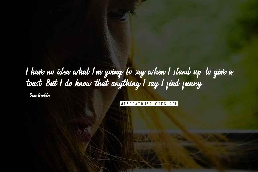 Don Rickles Quotes: I have no idea what I'm going to say when I stand up to give a toast. But I do know that anything I say I find funny.