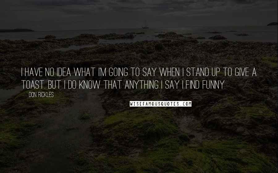 Don Rickles Quotes: I have no idea what I'm going to say when I stand up to give a toast. But I do know that anything I say I find funny.