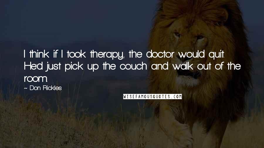 Don Rickles Quotes: I think if I took therapy, the doctor would quit. He'd just pick up the couch and walk out of the room.