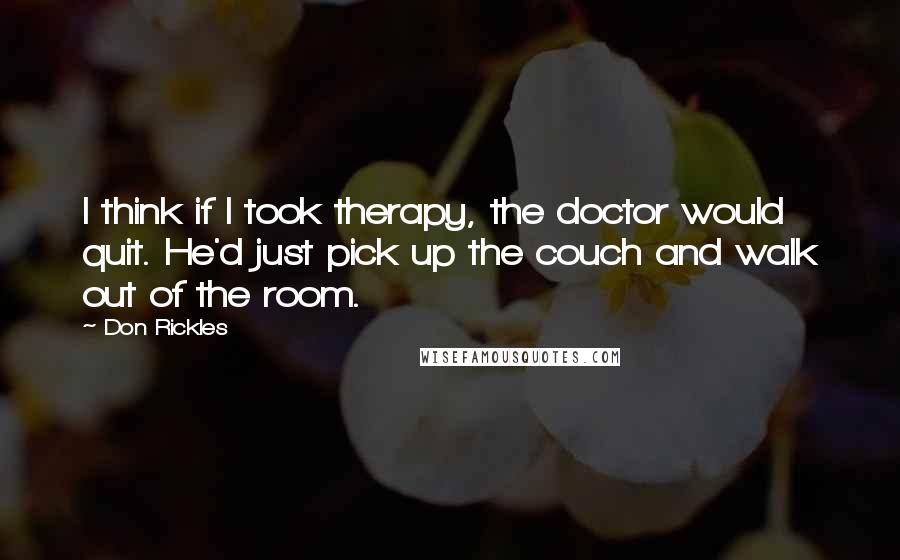 Don Rickles Quotes: I think if I took therapy, the doctor would quit. He'd just pick up the couch and walk out of the room.