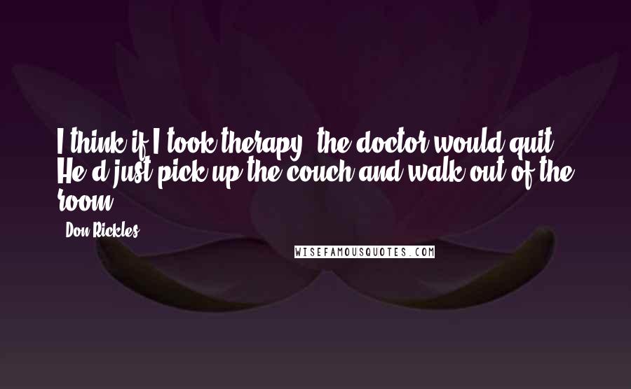 Don Rickles Quotes: I think if I took therapy, the doctor would quit. He'd just pick up the couch and walk out of the room.