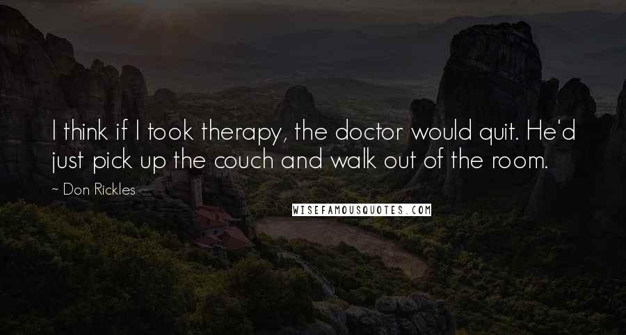 Don Rickles Quotes: I think if I took therapy, the doctor would quit. He'd just pick up the couch and walk out of the room.