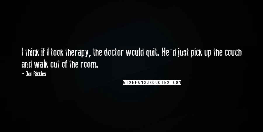 Don Rickles Quotes: I think if I took therapy, the doctor would quit. He'd just pick up the couch and walk out of the room.