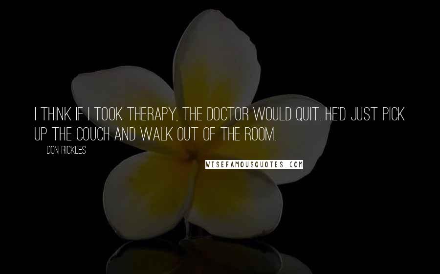 Don Rickles Quotes: I think if I took therapy, the doctor would quit. He'd just pick up the couch and walk out of the room.