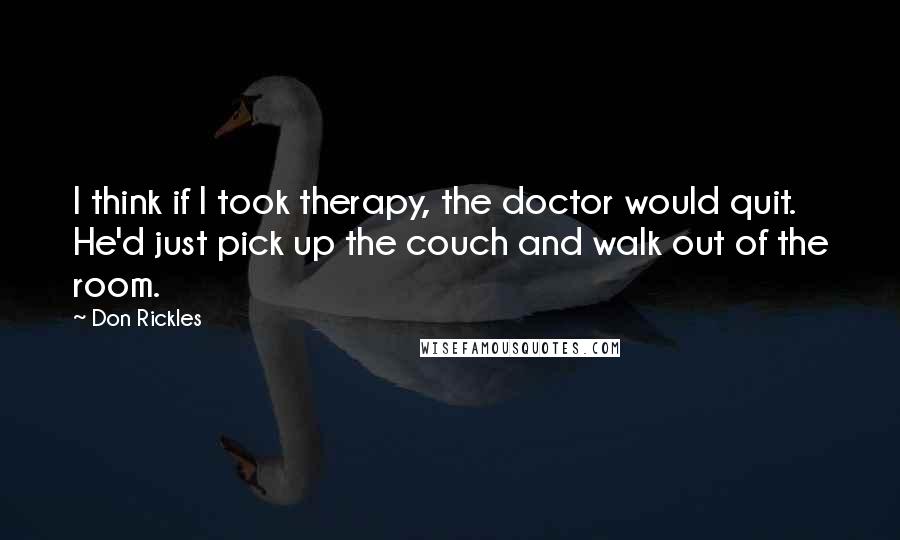 Don Rickles Quotes: I think if I took therapy, the doctor would quit. He'd just pick up the couch and walk out of the room.