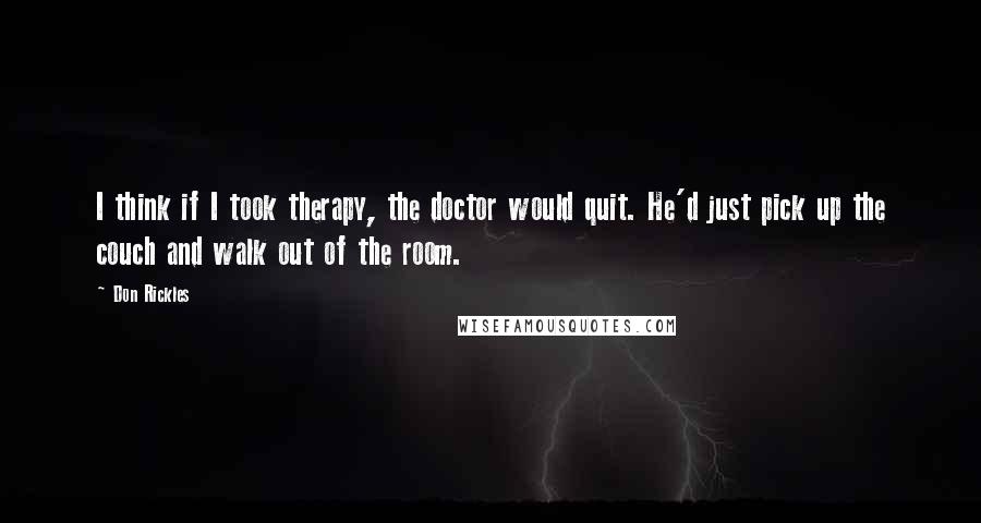 Don Rickles Quotes: I think if I took therapy, the doctor would quit. He'd just pick up the couch and walk out of the room.