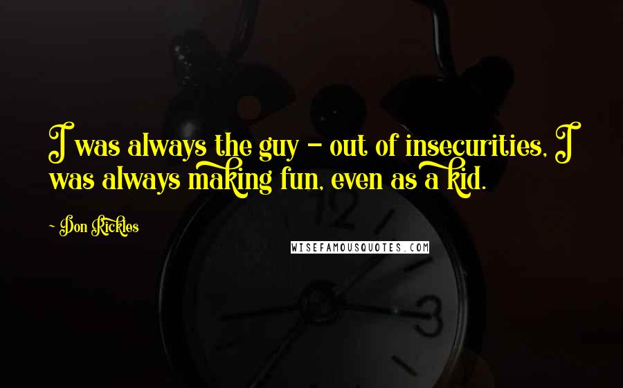 Don Rickles Quotes: I was always the guy - out of insecurities, I was always making fun, even as a kid.