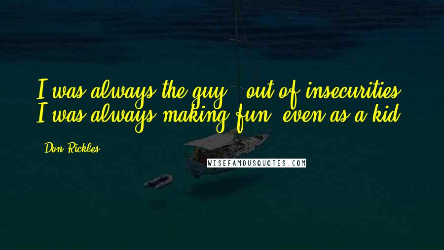 Don Rickles Quotes: I was always the guy - out of insecurities, I was always making fun, even as a kid.