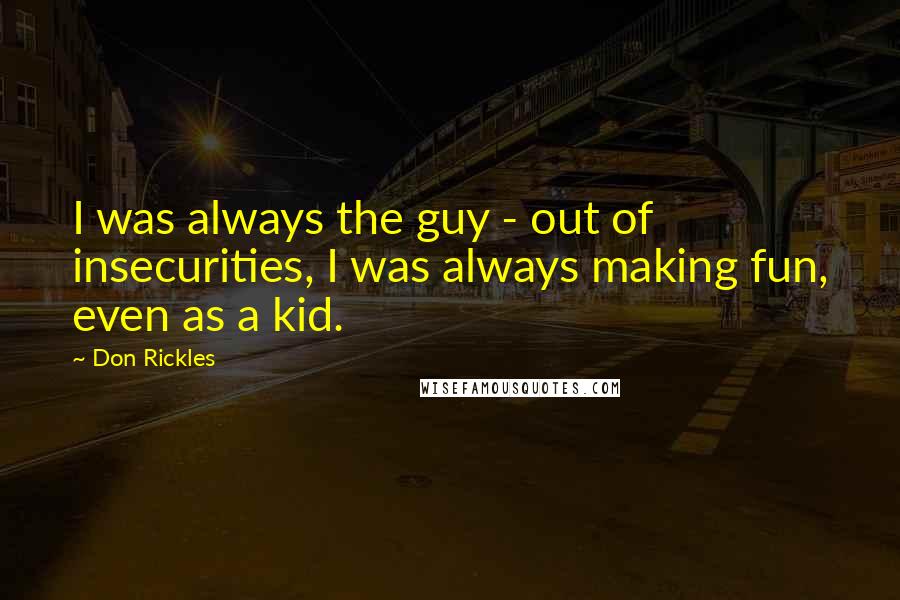 Don Rickles Quotes: I was always the guy - out of insecurities, I was always making fun, even as a kid.