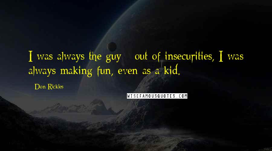 Don Rickles Quotes: I was always the guy - out of insecurities, I was always making fun, even as a kid.