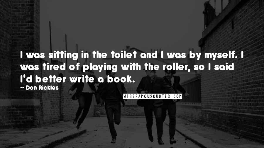 Don Rickles Quotes: I was sitting in the toilet and I was by myself. I was tired of playing with the roller, so I said I'd better write a book.