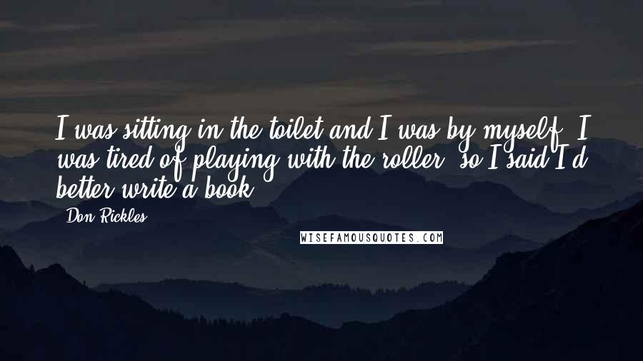 Don Rickles Quotes: I was sitting in the toilet and I was by myself. I was tired of playing with the roller, so I said I'd better write a book.