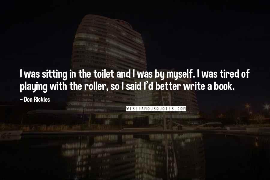 Don Rickles Quotes: I was sitting in the toilet and I was by myself. I was tired of playing with the roller, so I said I'd better write a book.