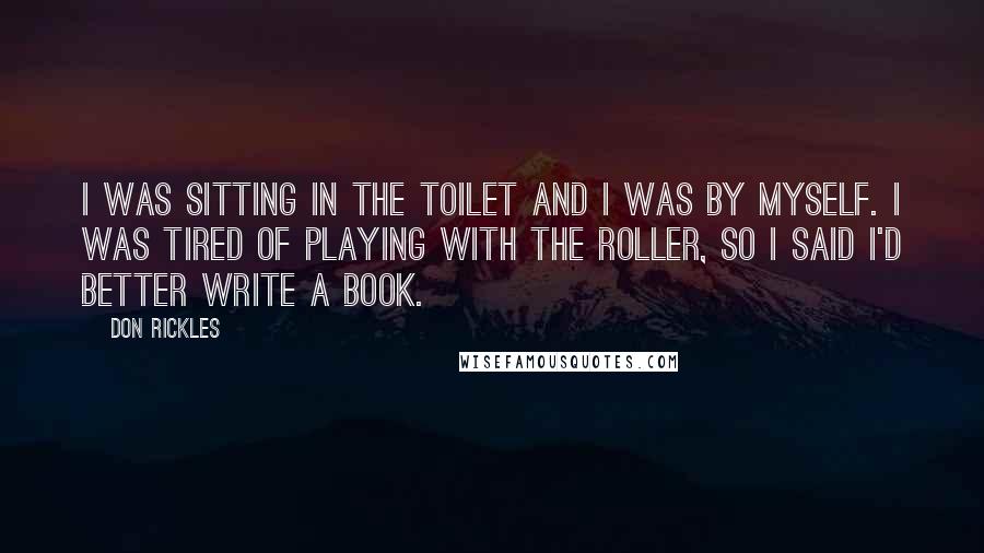 Don Rickles Quotes: I was sitting in the toilet and I was by myself. I was tired of playing with the roller, so I said I'd better write a book.