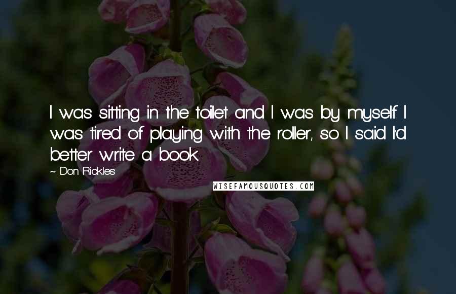Don Rickles Quotes: I was sitting in the toilet and I was by myself. I was tired of playing with the roller, so I said I'd better write a book.